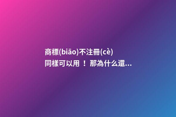 商標(biāo)不注冊(cè)同樣可以用！那為什么還要注冊(cè)商標(biāo)？